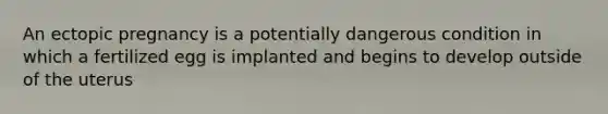 An ectopic pregnancy is a potentially dangerous condition in which a fertilized egg is implanted and begins to develop outside of the uterus