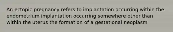 An ectopic pregnancy refers to implantation occurring within the endometrium implantation occurring somewhere other than within the uterus the formation of a gestational neoplasm