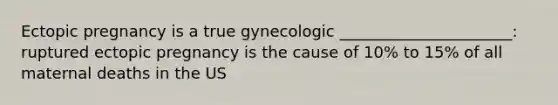 Ectopic pregnancy is a true gynecologic ______________________: ruptured ectopic pregnancy is the cause of 10% to 15% of all maternal deaths in the US