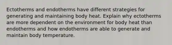 Ectotherms and endotherms have different strategies for generating and maintaining body heat. Explain why ectotherms are more dependent on the environment for body heat than endotherms and how endotherms are able to generate and maintain body temperature.