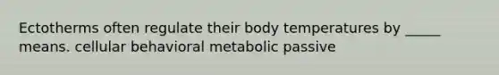 Ectotherms often regulate their body temperatures by _____ means. cellular behavioral metabolic passive