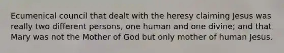 Ecumenical council that dealt with the heresy claiming Jesus was really two different persons, one human and one divine; and that Mary was not the Mother of God but only mother of human Jesus.