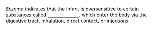 Eczema indicates that the infant is oversensitive to certain substances called ______________, which enter the body via the digestive tract, inhalation, direct contact, or injections.