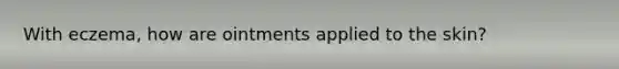 With eczema, how are ointments applied to the skin?
