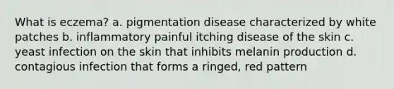 What is eczema? a. pigmentation disease characterized by white patches b. inflammatory painful itching disease of the skin c. yeast infection on the skin that inhibits melanin production d. contagious infection that forms a ringed, red pattern