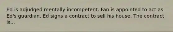 Ed is adjudged mentally incompetent. Fan is appointed to act as Ed's guardian. Ed signs a contract to sell his house. The contract is...