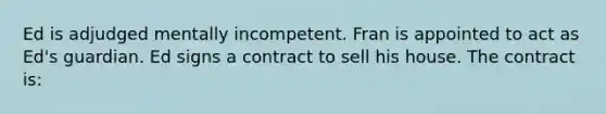 Ed is adjudged mentally incompetent. Fran is appointed to act as Ed's guardian. Ed signs a contract to sell his house. The contract is: