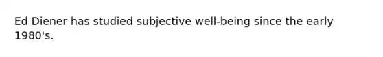 Ed Diener has studied subjective well-being since the early 1980's.