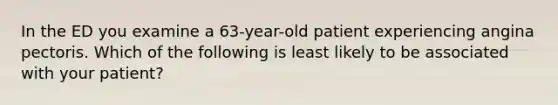 In the ED you examine a 63-year-old patient experiencing angina pectoris. Which of the following is least likely to be associated with your patient?