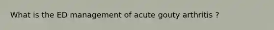 What is the ED management of acute gouty arthritis ?