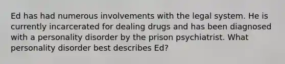 Ed has had numerous involvements with the legal system. He is currently incarcerated for dealing drugs and has been diagnosed with a personality disorder by the prison psychiatrist. What personality disorder best describes Ed?