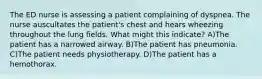 The ED nurse is assessing a patient complaining of dyspnea. The nurse auscultates the patient's chest and hears wheezing throughout the lung fields. What might this indicate? A)The patient has a narrowed airway. B)The patient has pneumonia. C)The patient needs physiotherapy. D)The patient has a hemothorax.