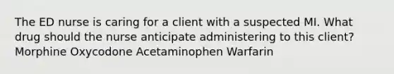 The ED nurse is caring for a client with a suspected MI. What drug should the nurse anticipate administering to this client? Morphine Oxycodone Acetaminophen Warfarin