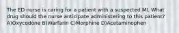 The ED nurse is caring for a patient with a suspected MI. What drug should the nurse anticipate administering to this patient? A)Oxycodone B)Warfarin C)Morphine D)Acetaminophen