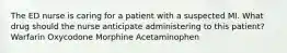 The ED nurse is caring for a patient with a suspected MI. What drug should the nurse anticipate administering to this patient? Warfarin Oxycodone Morphine Acetaminophen