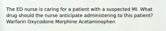 The ED nurse is caring for a patient with a suspected MI. What drug should the nurse anticipate administering to this patient? Warfarin Oxycodone Morphine Acetaminophen