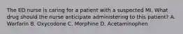 The ED nurse is caring for a patient with a suspected MI. What drug should the nurse anticipate administering to this patient? A. Warfarin B. Oxycodone C. Morphine D. Acetaminophen