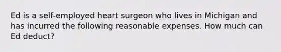 Ed is a self-employed heart surgeon who lives in Michigan and has incurred the following reasonable expenses. How much can Ed deduct?