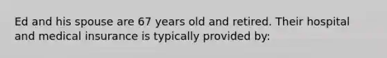 Ed and his spouse are 67 years old and retired. Their hospital and medical insurance is typically provided by: