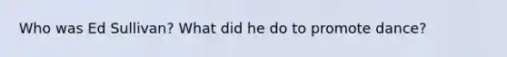 Who was Ed Sullivan? What did he do to promote dance?