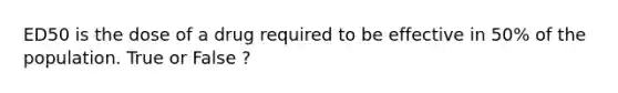 ED50 is the dose of a drug required to be effective in 50% of the population. True or False ?