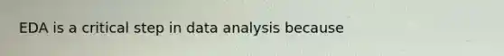 EDA is a critical step in data analysis because