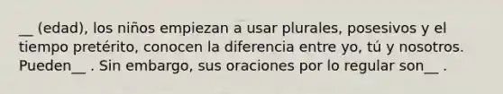 __ (edad), los niños empiezan a usar plurales, posesivos y el tiempo pretérito, conocen la diferencia entre yo, tú y nosotros. Pueden__ . Sin embargo, sus oraciones por lo regular son__ .