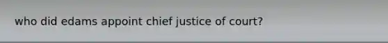 who did edams appoint chief justice of court?