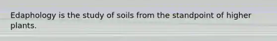 Edaphology is the study of soils from the standpoint of higher plants.