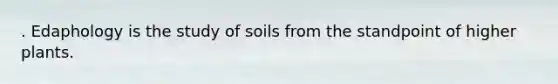 . Edaphology is the study of soils from the standpoint of higher plants.