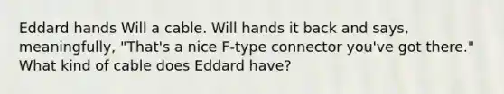 Eddard hands Will a cable. Will hands it back and says, meaningfully, "That's a nice F-type connector you've got there." What kind of cable does Eddard have?