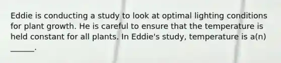 Eddie is conducting a study to look at optimal lighting conditions for plant growth. He is careful to ensure that the temperature is held constant for all plants. In Eddie's study, temperature is a(n) ______.