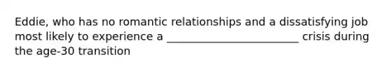 Eddie, who has no romantic relationships and a dissatisfying job most likely to experience a ________________________ crisis during the age-30 transition