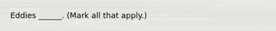 Eddies ______. (Mark all that apply.)
