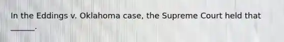 In the Eddings v. Oklahoma case, the Supreme Court held that ______.