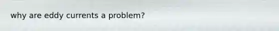 why are eddy currents a problem?