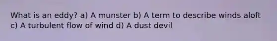 What is an eddy? a) A munster b) A term to describe winds aloft c) A turbulent flow of wind d) A dust devil