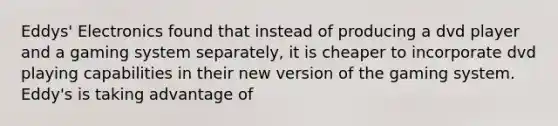 Eddys' Electronics found that instead of producing a dvd player and a gaming system separately, it is cheaper to incorporate dvd playing capabilities in their new version of the gaming system. Eddy's is taking advantage of