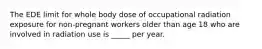 The EDE limit for whole body dose of occupational radiation exposure for non-pregnant workers older than age 18 who are involved in radiation use is _____ per year.