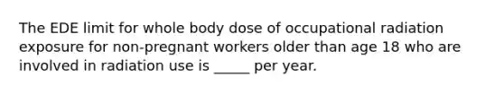 The EDE limit for whole body dose of occupational radiation exposure for non-pregnant workers older than age 18 who are involved in radiation use is _____ per year.