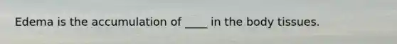 Edema is the accumulation of ____ in the body tissues.
