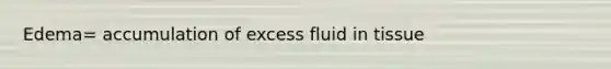 Edema= accumulation of excess fluid in tissue