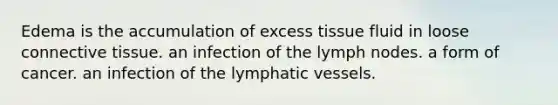 Edema is the accumulation of excess tissue fluid in loose connective tissue. an infection of the lymph nodes. a form of cancer. an infection of the lymphatic vessels.