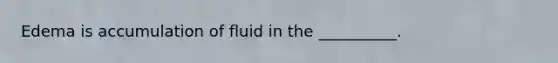 Edema is accumulation of fluid in the __________.