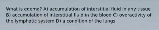 What is edema? A) accumulation of interstitial fluid in any tissue B) accumulation of interstitial fluid in the blood C) overactivity of the lymphatic system D) a condition of the lungs