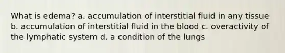 What is edema? a. accumulation of interstitial fluid in any tissue b. accumulation of interstitial fluid in the blood c. overactivity of the lymphatic system d. a condition of the lungs