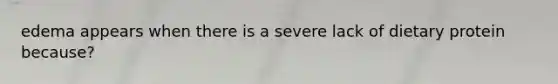 edema appears when there is a severe lack of dietary protein because?