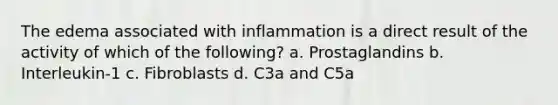 The edema associated with inflammation is a direct result of the activity of which of the following? a. Prostaglandins b. Interleukin-1 c. Fibroblasts d. C3a and C5a