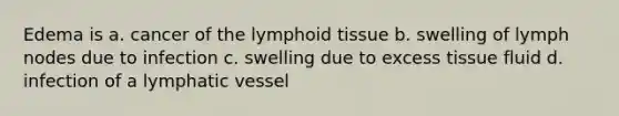 Edema is a. cancer of the lymphoid tissue b. swelling of lymph nodes due to infection c. swelling due to excess tissue fluid d. infection of a lymphatic vessel