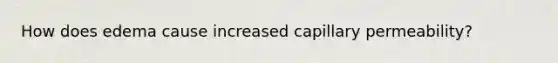 How does edema cause increased capillary permeability?